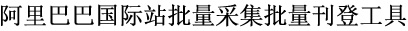 阿里巴巴国际站批量采集批量刊登工具