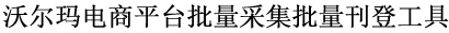 沃尔玛电商平台批量采集批量刊登